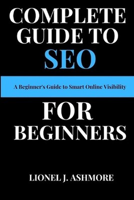 Complete Guide to SEO for Beginners: A Beginner's Guide to Smart Online Visibili
