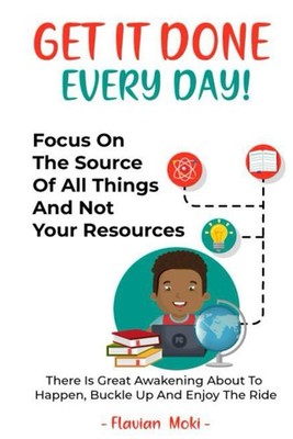 Get It Done Every Day!: Focus On The Source Of All Things And Not Your Resou...