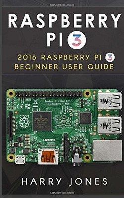 RASPBERRY PI 3: 2016 RASPBERRY PI 3 BEGINNER USER GUIDE By Harry Jones EXCELLENT