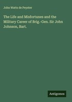 John Watts De Peyster | The Life And Misfortunes And The Military Career Of...
