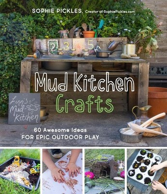 Mud Kitchen Crafts: 60 Awesome Ideas for Epic Outdoor Play by Sophie Pickles (En