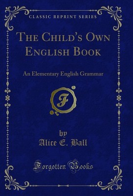 The Child's Own English Book: An Elementary English Grammar (Classic Reprint)