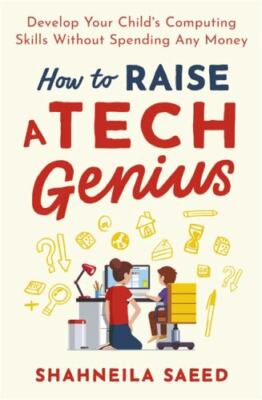 How to Raise a Tech Genius: Develop Your Child s Computing Skills Without Spend