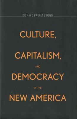 Culture, Capitalism, and Democracy in the New America by Richard Harvey Brown