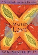 The Mastery of Love: A Practical Guide to the Art of Relationship (Toltec...