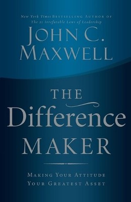 The Difference Maker: Making Your Attitude Your Greatest Asset by John C. Maxwel