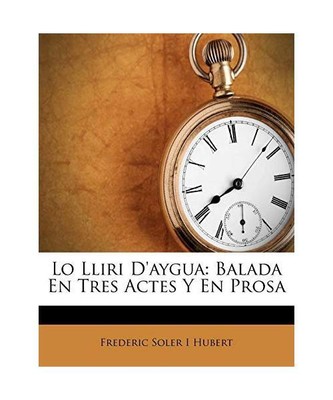 Lo Lliri D'Aygua: Balada En Tres Actes y En Prosa, Frederic Soler I Hubert