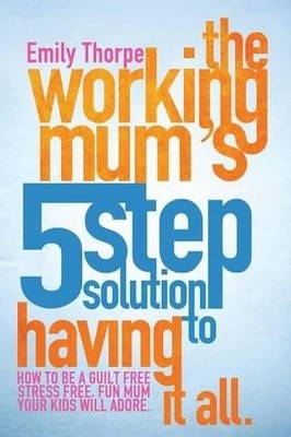The Working Mum's 5-Step Solution To Having It All: How to b... by Thorpe, Emily