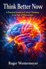 Think Better Now: A Practical Guide to Critical Thinking in an Age of Distractio