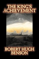 Robert Hugh Benson | The King's Achievement By Robert Hugh Benson, Fiction,...