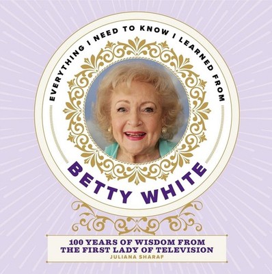 Everything I Need to Know I Learned from Betty White: 100 Years of Wisdom from t
