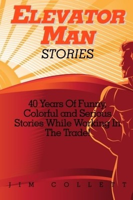 ELEVATOR MAN STORIES: 40 YEARS OF STORIES IN THE TRADE By Jim Collett