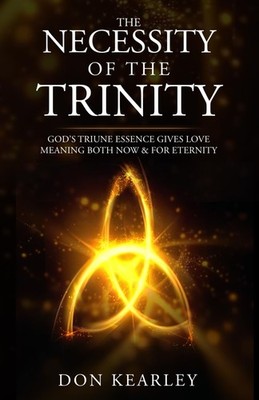 THE NECESSITY OF THE TRINITY: God's Triune Essence Gives Love Meaning Both Now &