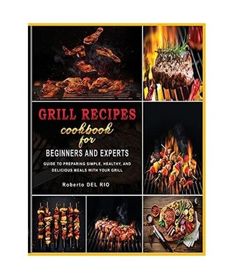 Grill Recipes Cookbook for Beginners and Experts: Guide to Preparing Simple, Hea