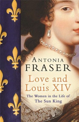 Love and Louis XIV: The Women in the Life of the Sun King by Lady Antonia Fraser