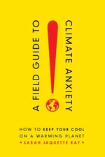 A Field Guide to Climate Anxiety: How to Keep Your Cool on a Warming Planet by
