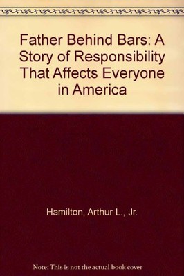 FATHER BEHIND BARS: A STORY OF RESPONSIBILITY THAT AFFECTS By Arthur L. Hamilton