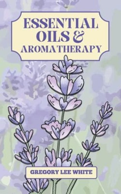 Essential Oils and Aromatherapy: Ho..., White, Gregory 