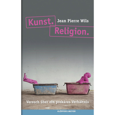 Kunst. Religion: Versuch über ein prekäres Verhältnis Jean Pierre Wils