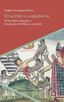 El Archivo Expiatorio : El Sacrificio Humano Y La Historia Del MéXico Colonial N