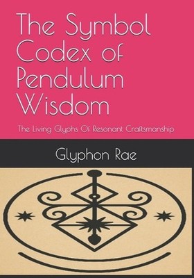 The Symbol Codex of Pendulum Wisdom: The Living Glyphs Of Resonant Craftsmanship