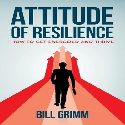 Attitude of Resilience How to Get Energized and Thrive Bill Grimm