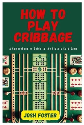 How to Play Cribbage: A Comprehensive Guide to the Classic Card Game by Josh Fos