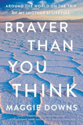 Braver Than You Think : Around the World on the Trip of My (Mother's) Lifetim...