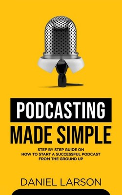 Podcasting Made Simple: The Step by Step Guide on How to Start a Successful ...