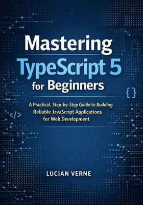 Mastering TypeScript 5 for Beginners: A Practical, Step-by-Step Guide to Buildin