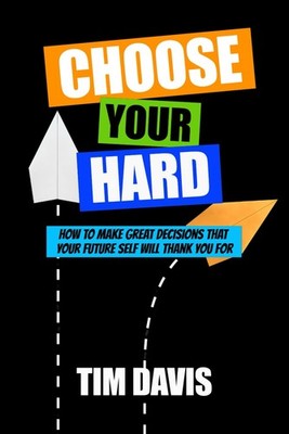 Choose Your Hard: How to Make Great Decisions that Your Future Self Will Thank Y