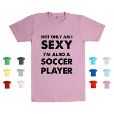 Not Only Am I Sexy, I'm Also A Soccer Player athlete funny humor Unisex T Shirt