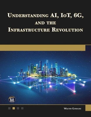 Understanding AI, IoT, 6G and The Infrastructure Revolution by Walter Goralski P