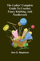 Ann S. Stephens | The Ladies' Complete Guide To Crochet, Fancy Knitting, And...
