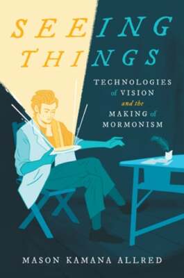 Seeing Things: Technologies of Vision and the Making of Mormonism by Allred: New