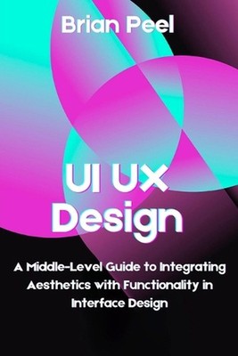 UI UX Design: A Middle-Level Guide to Integrating Aesthetics with Functionality