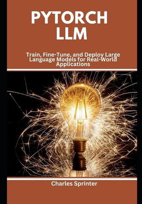 PyTorch LLM: Train, Fine-Tune, and Deploy Large Language Models for Real-World A
