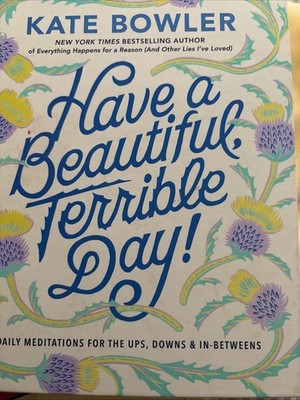Have a Beautiful, Terrible Day! : Daily Meditations for the Ups, Downs and...