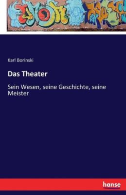 Das Theater: Sein Wesen, Seine Geschichte, Seine Meister