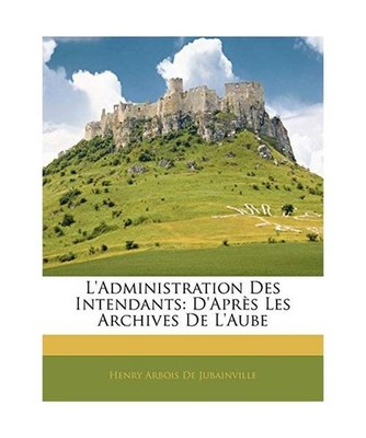 L'Administration Des Intendants: D'Aprs Les Archives de L'Aube, Henry Arbois De 
