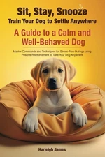 Sit, Stay, Snooze: Teach Your Dog to Settle and Relax - A fun, simple way to hel