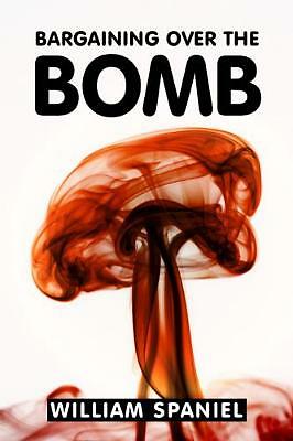 Bargaining over the Bomb The Successes and Failures of Nuclear Negotiations