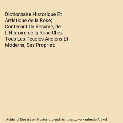 Dictionnaire Historique Et Artistique de la Rose; Contenant Un Resume, de L'Hist