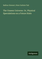 Balfour Stewart (U. A.) | The Unseen Universe. Or, Physical Speculations On A...