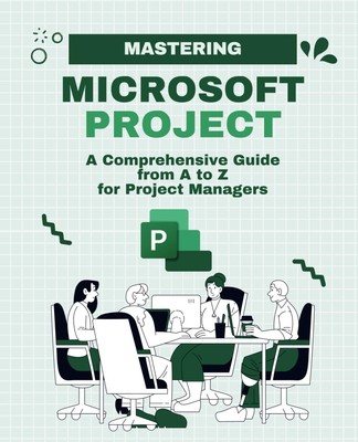 Mastering Microsoft Project: A Comprehensive Guide from A to Z for Pro Paperback