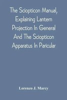 Lorenzo J. Marcy | The Sciopticon Manual, Explaining Lantern Projection In...