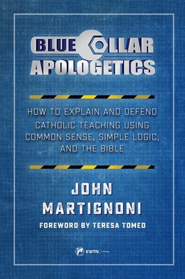 Blue Collar Apologetics: How to Explain and Defend Catholic Teaching Using C...
