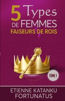 5 Types de femmes faiseurs de rois: Tome 1 by Etienne Katanku Fortunatus (French