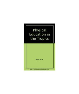 Physical Education in the Tropics, W. H. White