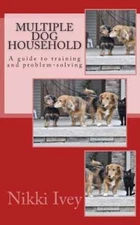 Multiple Dog Household: a guide to training and problem-solving by Nikki Ivey